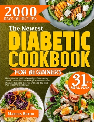 The Newest Diabetic Cookbook for Beginners: The Up-To-Date Guide To 2000-Days Of Nourishing Diabetic-Friendly Recipes For Type 2 Diabetes, Newly Diagnosed And Pre-Diabetes, With A 31-Day Meal Plan To Control Blood Sugar - Baron, Marcus