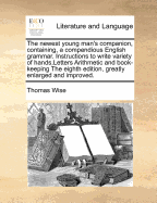 The Newest Young Man's Companion, Containing, a Compendious English Grammar. Instructions to Write Variety of Hands, ... Letters ... Arithmetic and Book-Keeping