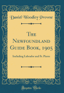 The Newfoundland Guide Book, 1905: Including Labrador and St. Pierre (Classic Reprint)