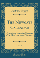 The Newgate Calendar, Vol. 1: Comprising Intresting Memoirs of the Most Notorious Characters (Classic Reprint)