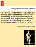 The News' History of Passaic. from the Earliest Settlement to the Present Day. Embracing a Descriptive History of Its Institutions with Biographical Sketches. Compiled and Edited by W. J. Pape with the Collaboration of W. W. Scott. - Pape, William J, and Scott, William W