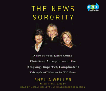The News Sorority: Diane Sawyer, Katie Couric, Christiane Amanpour--And the (Ongoing, Imperfect, Complicated) Triumph of Women in TV News