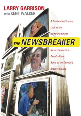 The Newsbreaker: A Behind the Scenes Look at the News Media and Never Before Told Details about Some of the Decade's Biggest Stories - Garrison, Larry