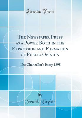 The Newspaper Press as a Power Both in the Expression and Formation of Public Opinion: The Chancellor's Essay 1898 (Classic Reprint) - Taylor, Frank, OBE