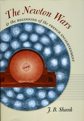 The Newton Wars and the Beginning of the French Enlightenment - Shank, J B