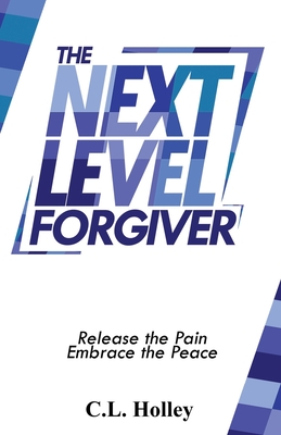 The Next Level Forgiver: Release the Pain - Embrace the Peace - Holley, C L