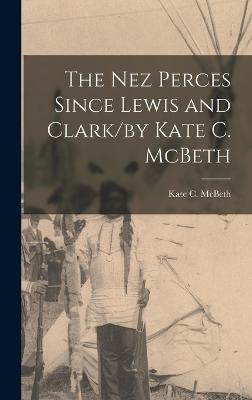 The Nez Perces Since Lewis and Clark/by Kate C. McBeth - McBeth, Kate C