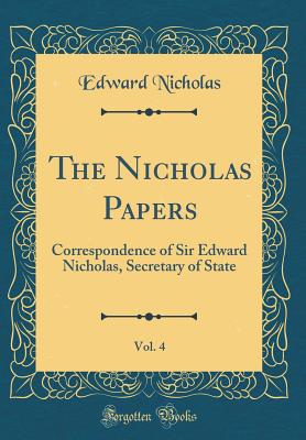 The Nicholas Papers, Vol. 4: Correspondence of Sir Edward Nicholas, Secretary of State (Classic Reprint) - Nicholas, Edward, Sir