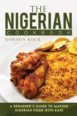 The Nigerian Cookbook: A Beginner's Guide to Making Nigerian Food with Ease - Rock, Gordon