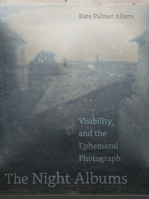 The Night Albums: Visibility and the Ephemeral Photograph - Albers, Kate Palmer