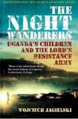 The Night Wanderers: Uganda's Children and the Lord's Resistance Army - Jagielski, Wojciech, and Lloyd-Jones, Antonia (Translated by)