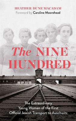 The Nine Hundred: The Extraordinary Young Women of the First Official Jewish Transport to Auschwitz - Macadam, Heather Dune, and Moorehead, Caroline