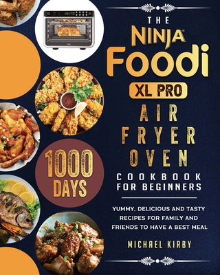 The Ninja Foodi XL Pro Air Fryer Oven Cookbook For Beginners: 1000-Day Yummy, Delicious And Tasty Recipes For Family And Friends To Have A Best Meal - Kirby, Michael