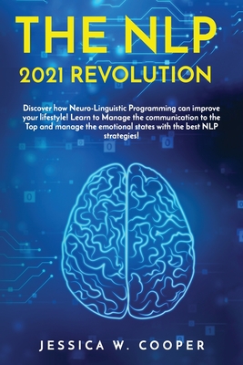 The Nlp 2021 Revolution: Discover How Neuro-Linguistic Programming Can Improve your Lifestyle! Learn to Manage the Communication to the Top and Manage the Emotional States by the best NLP Strategies! - Cooper, Jessica W