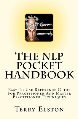 The NLP Pocket Handbook: Easy To Use Reference Guide To Practitioner And Master Practitioner Techniques - Elston, Terry
