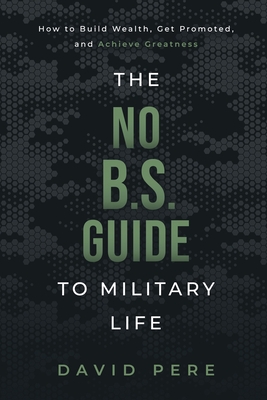The No B.S. Guide to Military Life: How to build wealth, get promoted, and achieve greatness - Pere, David