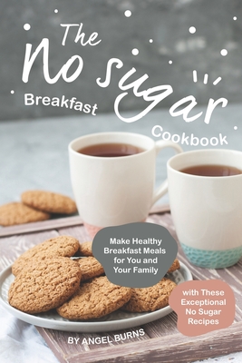 The No sugar Breakfast Cookbook: Make Healthy Breakfast Meals for You and Your Family with These Exceptional No Sugar Recipes - Burns, Angel