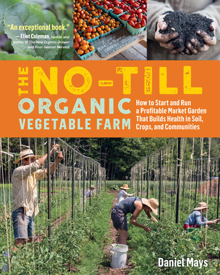 The No-Till Organic Vegetable Farm: How to Start and Run a Profitable Market Garden That Builds Health in Soil, Crops, and Communities - Mays, Daniel
