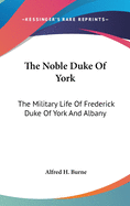 The Noble Duke Of York: The Military Life Of Frederick Duke Of York And Albany