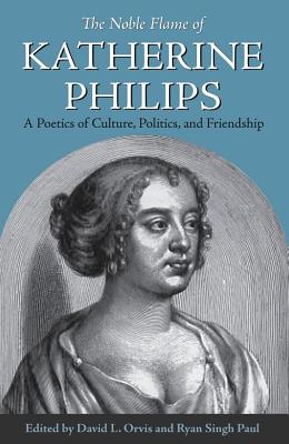 The Noble Flame of Katherine Philips: A Poetics of Culture, Politics, and Friendship - Orvis, David L., and Paul, Ryan Singh