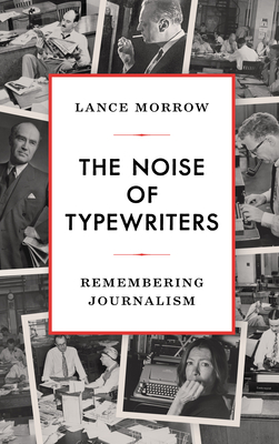 The Noise of Typewriters: Remembering Journalism - Morrow, Lance