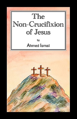 The Non-Crucifixion of Jesus - Ismail, Ahmed