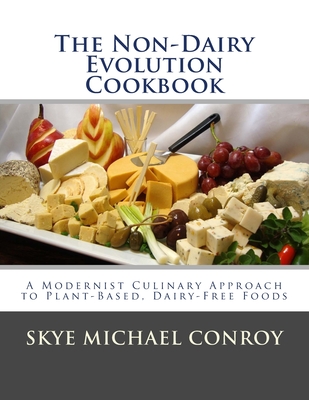 The Non-Dairy Evolution Cookbook: A Modernist Culinary Approach to Plant-Based, Dairy Free Foods - Conroy, Skye Michael