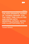 The Non-Dramatic Works of Thomas Dekker. for the First Time Collected and Edited with Memorial-Introd. Notes and Illustrations, Etc Volume 1