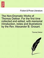 The Non-Dramatic Works of Thomas Dekker. for the First Time Collected and Edited with Memorial-Introd. Notes and Illustrations, Etc.