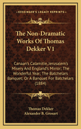 The Non-Dramatic Works of Thomas Dekker V1: Canaan's Calamitie, Jerusalem's Misery and England's Mirror; The Wonderful Year; The Batchelars Banquet; Or a Banquet for Batchelars (1884)