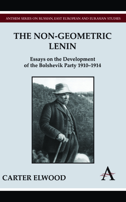 The Non-Geometric Lenin: Essays on the Development of the Bolshevik Party 1910-1914 - Elwood, Carter