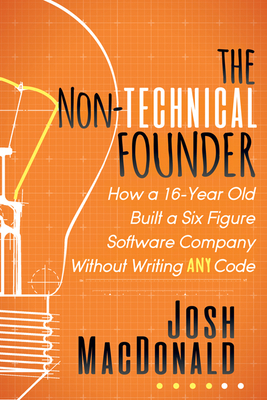 The Non-Technical Founder: How a 16-Year Old Built a Six Figure Software Company Without Writing Any Code - MacDonald, Josh