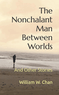 The Nonchalant Man Between Worlds: And Other Stories