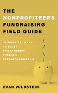 The Nonprofiteer's Fundraising Field Guide: 30 Practical Ways to Boost Philanthropy Through Servant-Leadership