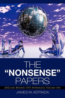 The Nonsense Papers: 2012 and Beyond: UFO Anthology, Volume One - Astrada, James W