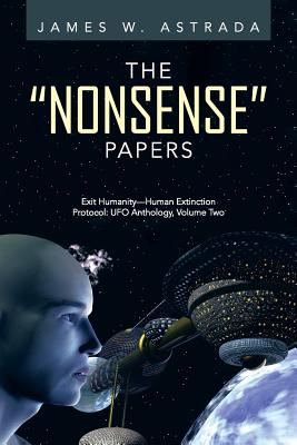 The Nonsense Papers: Exit Humanity-Human Extinction Protocol: UFO Anthology, Volume Two - Astrada, James W