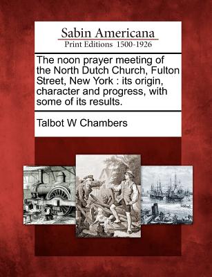 The Noon Prayer Meeting of the North Dutch Church, Fulton Street, New York: Its Origin, Character and Progress, with Some of Its Results. - Chambers, Talbot Walbot