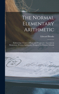 The Normal Elementary Arithmetic: Embracing a Course of Easy and Progressive Exercises in Elementary Written Arithmetic; Designed for Primary Schools ...