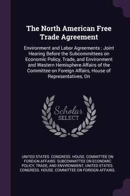 The North American Free Trade Agreement: Environment and Labor Agreements: Joint Hearing Before the Subcommittees on Economic Policy, Trade, and Environment and Western Hemisphere Affairs of the Committee on Foreign Affairs, House of Representatives, On - United States Congress House Committe (Creator)