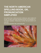 The North American Spelling-Book, Or, Pronunciation Simplified; On a New Plan Being an Easy, Gradual and Complete Guide to Spelling and Pronunciation, According to the Best Usages Principally Upon the Authority of Walker