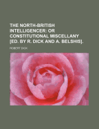 The North-British Intelligencer; Or Constitutional Miscellany [Ed. by R. Dick and A. Belshis].