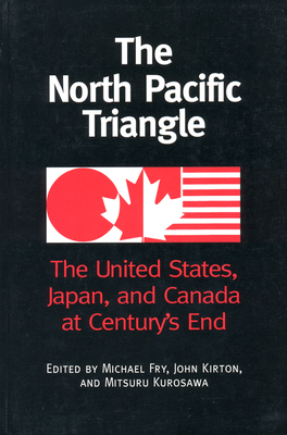 The North Pacific Triangle: The United States, Japan, and Canada at Century's End - Fry, Michael (Editor), and Kirton, John (Editor), and Kurosawa, Misturu (Editor)