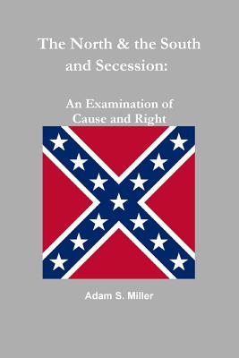 The North & the South and Secession: An Examination of Cause and Right - S Miller, Adam