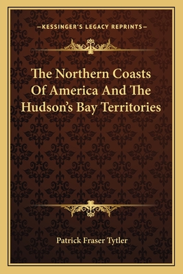 The Northern Coasts of America and the Hudson's Bay Territories - Tytler, Patrick Fraser