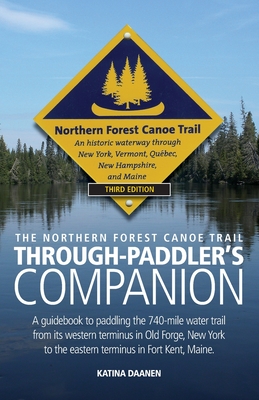 The Northern Forest Canoe Trail Through-Paddler's Companion: A guidebook to paddling the 740-mile water trail from its western terminus in Old Forge, New York to the eastern terminus in Fort Kent, Maine. - Daanen, Katina