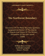 The Northwest Boundary: Discussion Of The Water Boundary Question, Geographical Memoir Of The Islands In Dispute, And History Of The Military Occupation Of San Juan Island (1868)