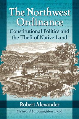The Northwest Ordinance: Constitutional Politics and the Theft of Native Land - Alexander, Robert
