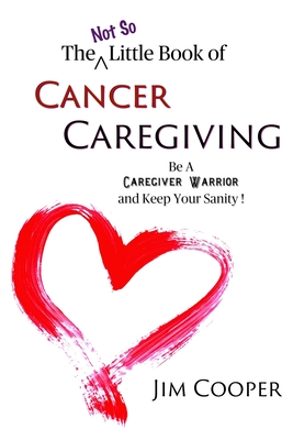 The (Not So) Little Book of Cancer Caregiving: Be A Caregiver Warrior and Maintain Your Sanity - Cooper, Jim