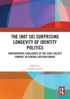 The (Not So) Surprising Longevity of Identity Politics: Contemporary Challenges of the State-Society Compact in Central Eastern Europe - Agarin, Timofey (Editor)