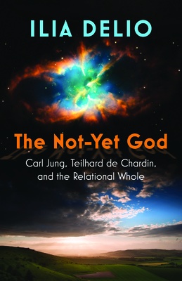 The Not-Yet God: Carl Jung, Teilhard de Chardin, and the Relational Whole - Delio, Ilia
